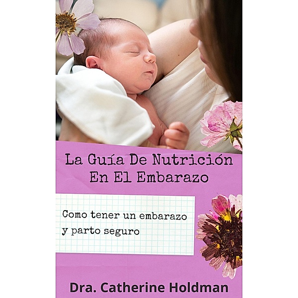 La Guía De Nutrición En El Embarazo: Como tener un embarazo y parto seguro, Dra. Catherine Holdman