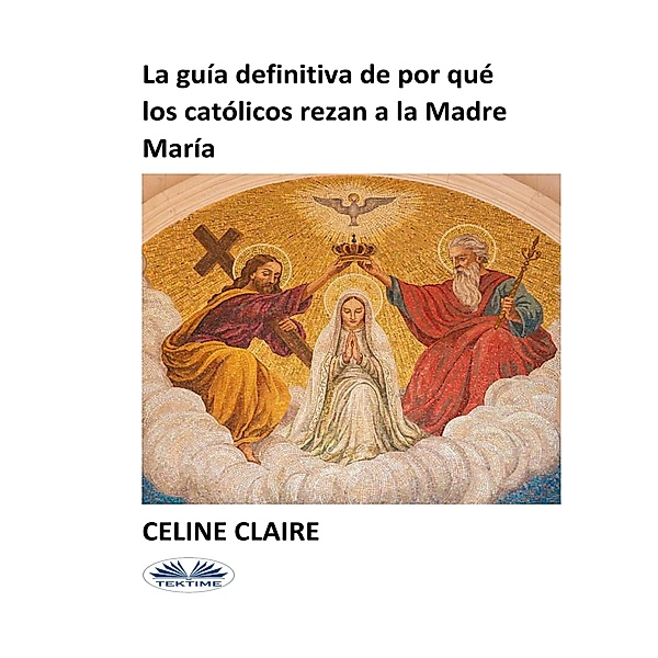 La Guía Definitiva De Por Qué Los Católicos Rezan A La Madre María, Celine Claire