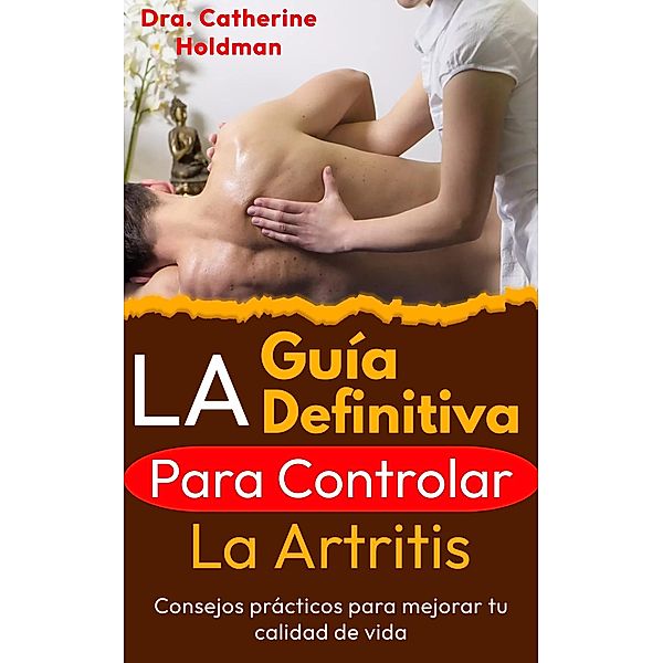 La Guía Definitiva Para Controlar La Artritis: Consejos prácticos para mejorar tu calidad de vida, Dra. Catherine Holdman, Sam Paterson