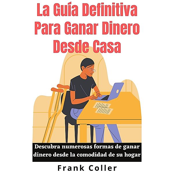 La Guía Definitiva Para Ganar Dinero Desde Casa: Descubra numerosas formas de ganar dinero desde la comodidad de su hogar, Frank Coller