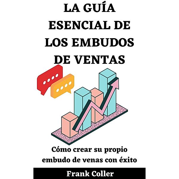 La Guía Esencial De Los Embudos De Ventas: Cómo crear su propio embudo de ventas con éxito, Frank Coller