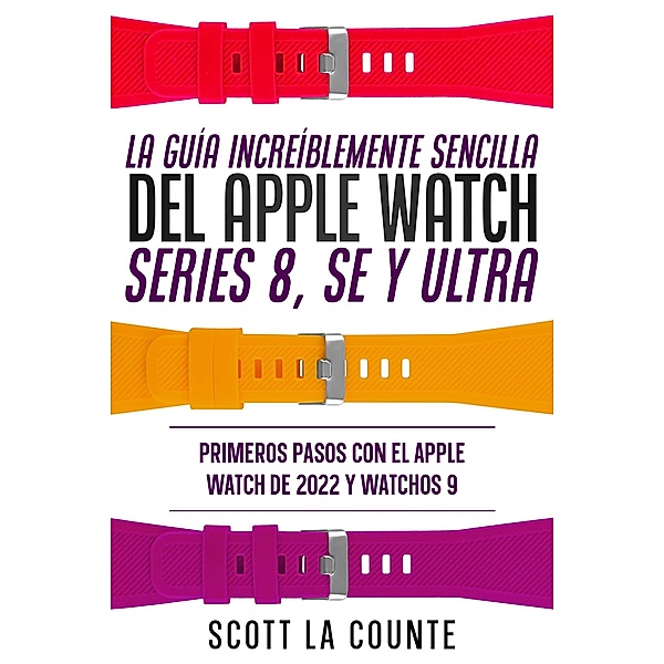La Guía Increíblemente Sencilla Del Apple Watch Series 8, Se Y Ultra: Primeros Pasos Con El Apple Watch De 2022 Y watchOS 9, Scott La Counte
