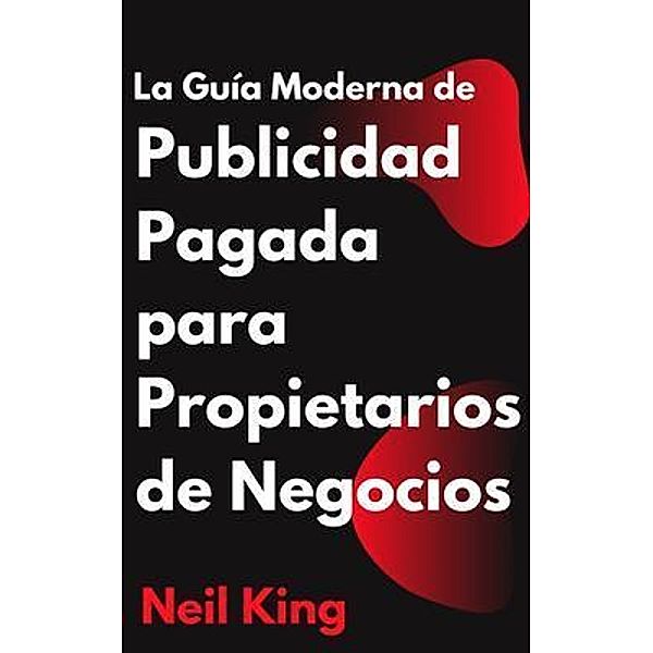 La Guía Moderna de Publicidad Pagada para Propietarios de Negocios, Neil King