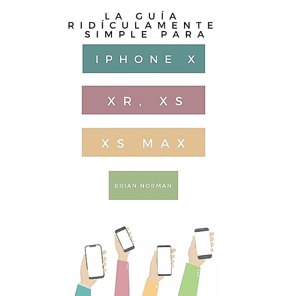 La Guía Ridículamente Simple Para Iphone X, XR, XS, XS Y Max, Brian Norman