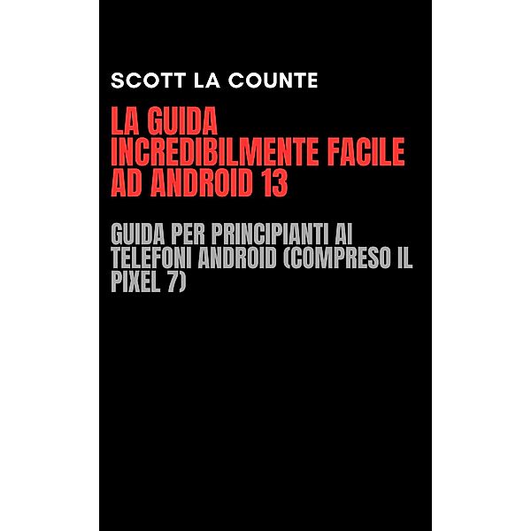 La Guida Incredibilmente Facile Ad Android 13: Guida per Principianti Ai Telefoni Android (Compreso Il Pixel 7), Scott La Counte