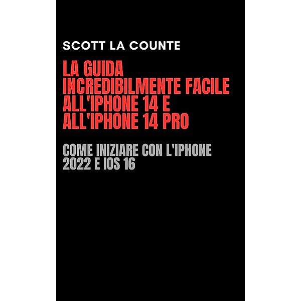 La Guida Incredibilmente Facile All'iPhone 14 E All'iPhone 14 Pro: Come Iniziare Con L'iPhone 2022 E iOS 16, Scott La Counte