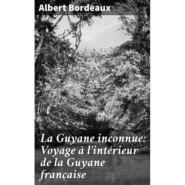 La Guyane inconnue: Voyage à l'intérieur de la Guyane française, Albert Bordeaux