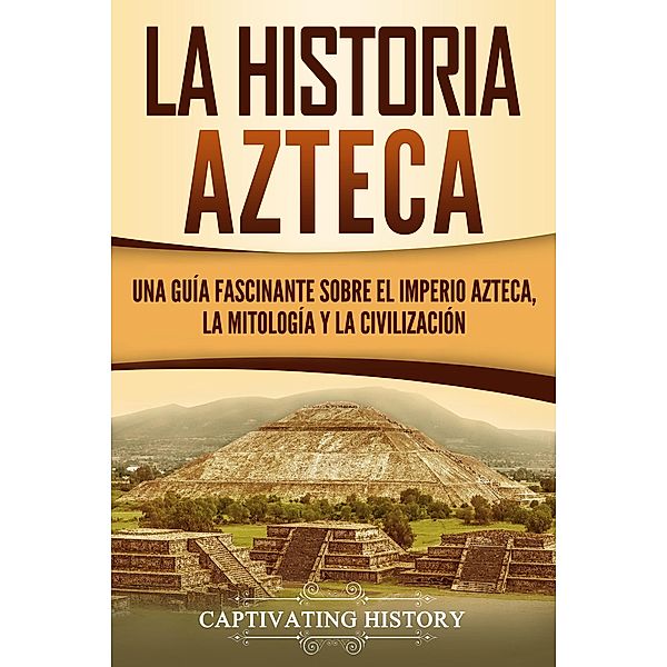 La historia azteca: Una guía fascinante sobre el imperio azteca, la mitología y la civilización, Captivating History