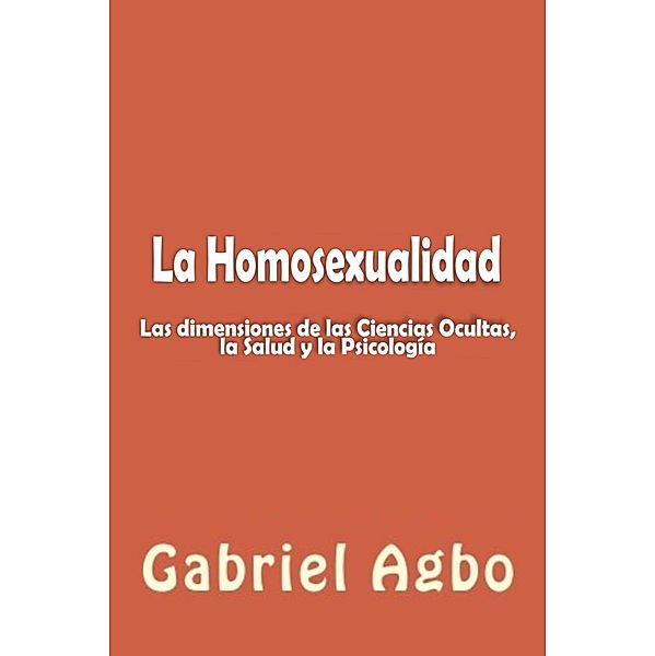 La Homosexualidad: Dimensiones de las Ciencias Ocultas, la Salud y la Psicologia / Gabriel Agbo, Gabriel Agbo