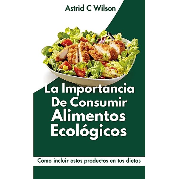 La Importancia De Consumir Alimentos Ecológicos: Como incluir estos productos en tus dietas, Astrid C Wilson