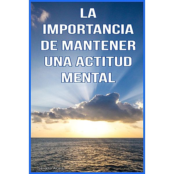 La importancia de mantener una Actitud Mental Positiva, Salvador Alcaraz