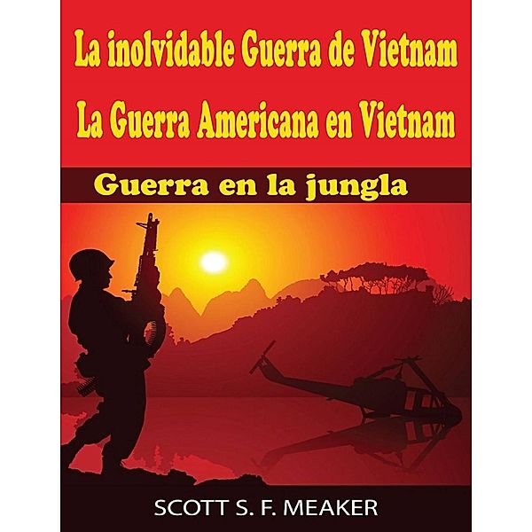 La inolvidable Guerra de Vietnam: La Guerra Americana en Vietnam - Guerra en la jungla, Scott S. F. Meaker