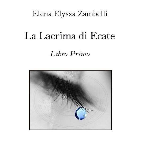 La Lacrima di Ecate - Libro Primo, Elena Elyssa Zambelli
