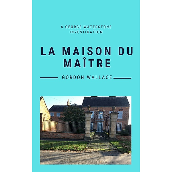 La Maison du Maître (George Waterstone Investigations, #1) / George Waterstone Investigations, Gordon Wallace