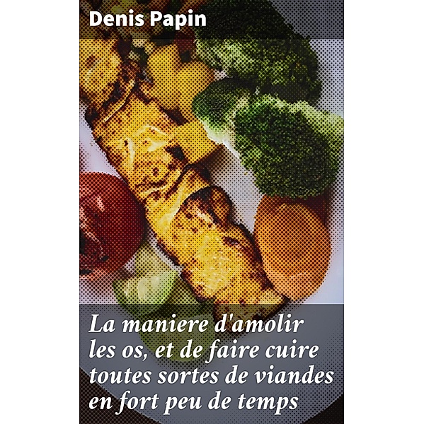 La maniere d'amolir les os, et de faire cuire toutes sortes de viandes en fort peu de temps, Denis Papin
