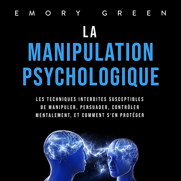 La Manipulation psychologique: Les techniques interdites susceptibles de manipuler, persuader, contrôler mentalement, et comment s'en protéger, Emory Green