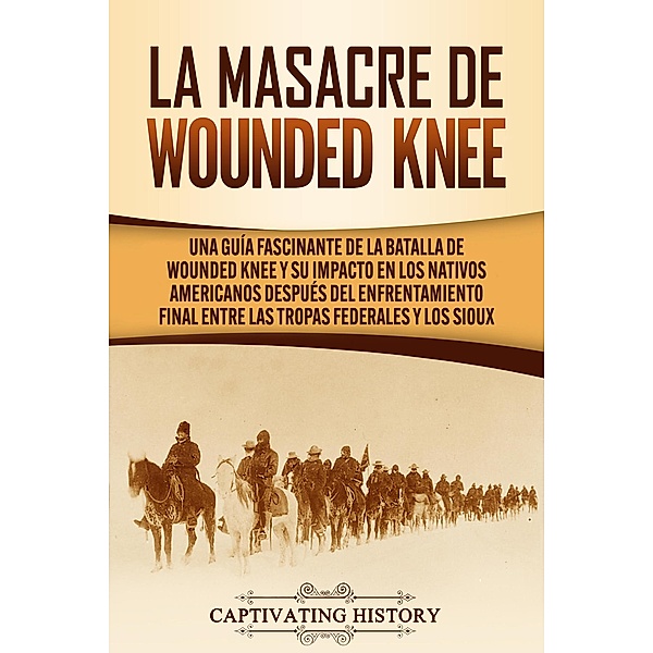 La Masacre de Wounded Knee: Una Guía Fascinante de la Batalla de Wounded Knee y su Impacto en los Nativos Americanos después del Enfrentamiento Final entre las Tropas Federales y los Sioux, Captivating History