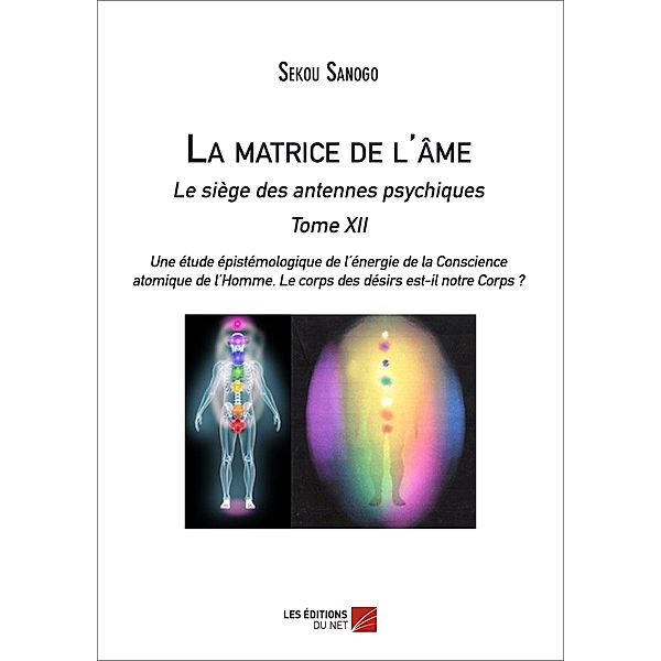 La matrice de l'ame  : Le siege des antennes psychiques.  Tome XII.  Une etude epistemologique de l'energie de la Conscience atomique de l'Homme. Le corps des desirs est-il notre Corps ?, Sanogo Sekou Sanogo