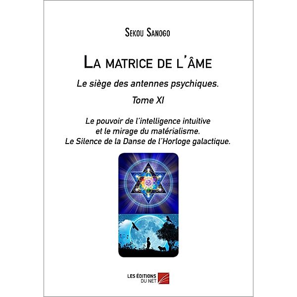 La matrice de l'ame : Le siege des antennes psychiques. Tome XI. Le pouvoir de l'intelligence intuitive et le mirage du materialisme.- Le Silence de la Danse de l'Horloge galactique., Sanogo Sekou Sanogo