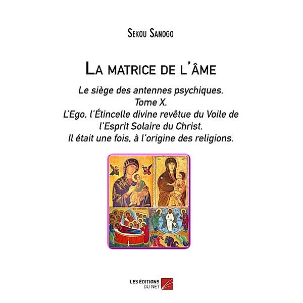 La matrice de l'ame: Le siege des antennes psychiques. Tome X. L'Ego, l'Etincelle divine revetue du Voile de l'Esprit Solaire du Christ.- Il etait une fois, a l'origine des religions., Sanogo Sekou Sanogo