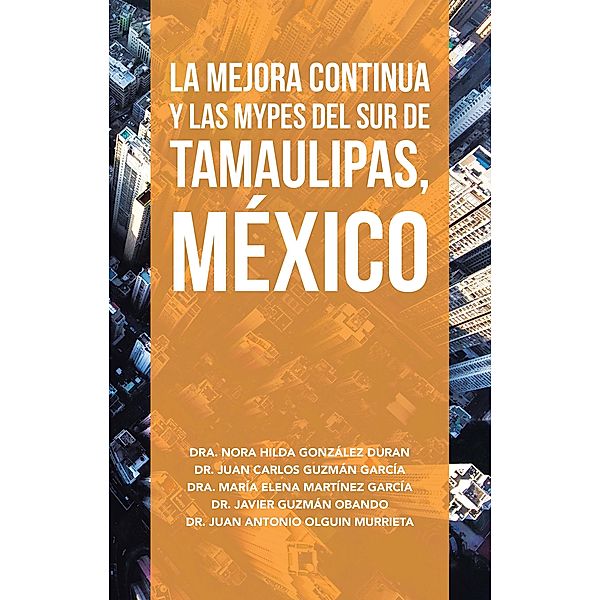 La Mejora Continua Y Las Mypes Del Sur De Tamaulipas, México, Nora Hilda González Duran, Juan Carlos Guzmán García, María Elena Martínez García, Javier Guzmán Obando, Juan Antonio Olguin Murrieta