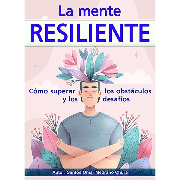 La mente resiliente. Cómo superar los obstáculos y los desafíos., Santos Omar Medrano Chura