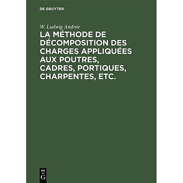 La méthode de décomposition des charges appliquées aux poutres, cadres, portiques, charpentes, etc., W. Ludwig Andrée