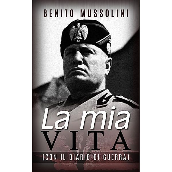 La mia vita - (Con il Diario di guerra), Benito Mussolini