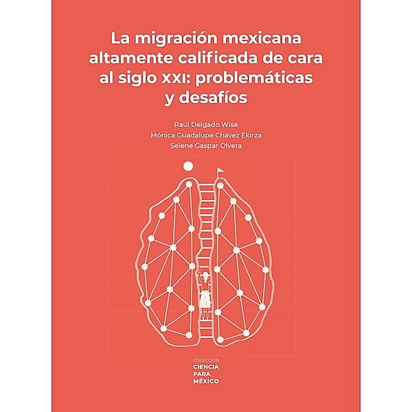 La migración mexicana altamente calificada de cara al siglo XXI: problemática y desafíos / Ciencia para México, Raúl Delgado Wise, Mónica Guadalupe Chávez Elorza, Selene Gaspar Olvera