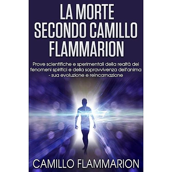 La Morte secondo Camillo Flammarion - Prove scientifiche e sperimentali della realtà dei fenomeni spiritici e della sopravvivenza dell'anima, sua evoluzione e reincarnazione, Camillo Flammarion