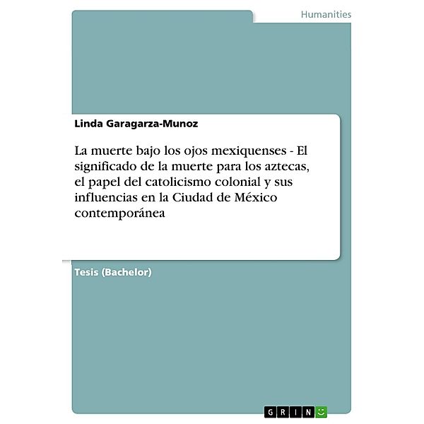 La muerte bajo los ojos mexiquenses - El significado de la muerte para los aztecas, el papel del catolicismo colonial y sus influencias en la Ciudad de México contemporánea, Linda Garagarza-Munoz