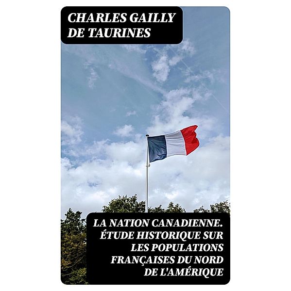 La Nation canadienne. Étude historique sur les populations françaises du nord de l'Amérique, Charles Gailly de Taurines