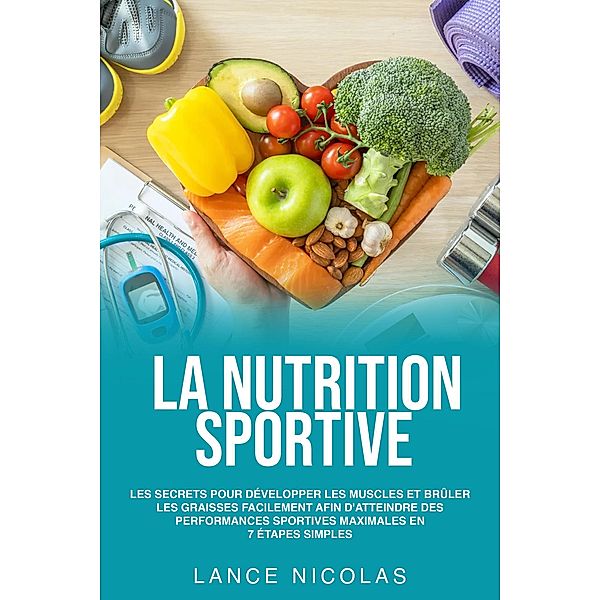 La nutrition sportive: les secrets pour développer les muscles et brûler les graisses facilement afin d'atteindre des performances sportives maximales en 7 étapes simples, Lance Nicolas