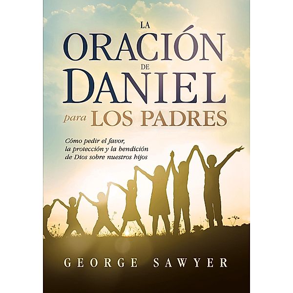 La Oracion de Daniel para los padres / Casa Creacion, George Sawyer