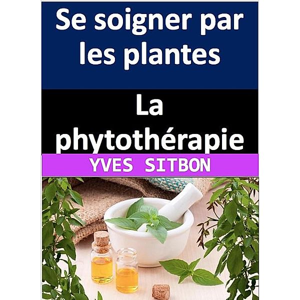 La phytothérapie : Se soigner par les plantes, Yves Sitbon