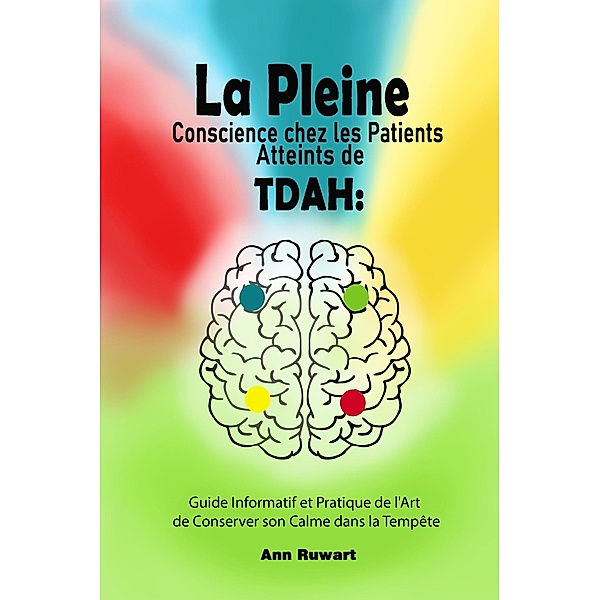 La Pleine Conscience chez les Patients Atteints de TDAH : Guide Informatif et Pratique de l'Art de Conserver son Calme dans la Tempête, Ann Ruwart