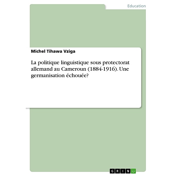 La politique linguistique sous protectorat allemand au Cameroun (1884-1916). Une germanisation échouée?, Michel Tihawa Vziga