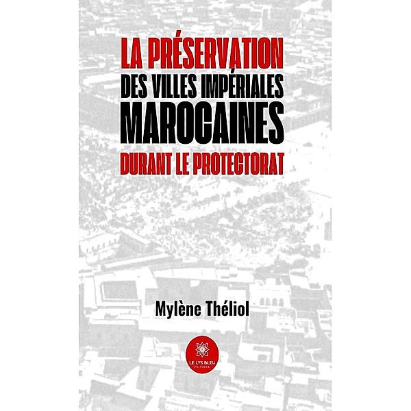 La préservation des villes impériales marocaines durant le Protectorat, Mylène Théliol