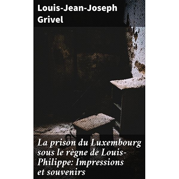 La prison du Luxembourg sous le règne de Louis-Philippe: Impressions et souvenirs, Louis-Jean-Joseph Grivel