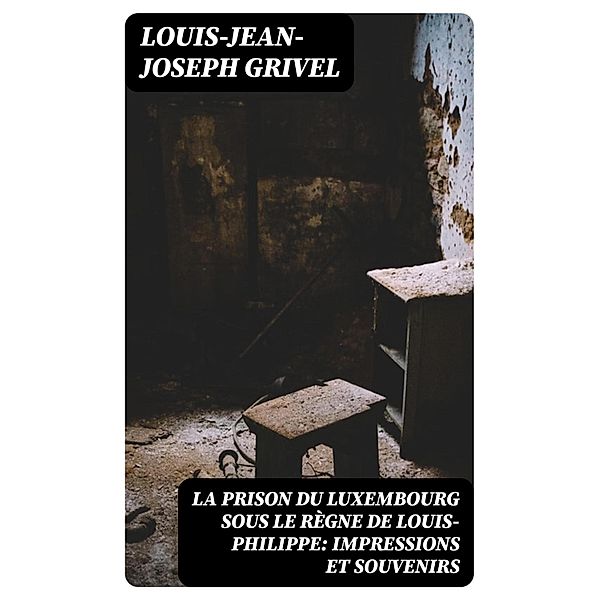 La prison du Luxembourg sous le règne de Louis-Philippe: Impressions et souvenirs, Louis-Jean-Joseph Grivel