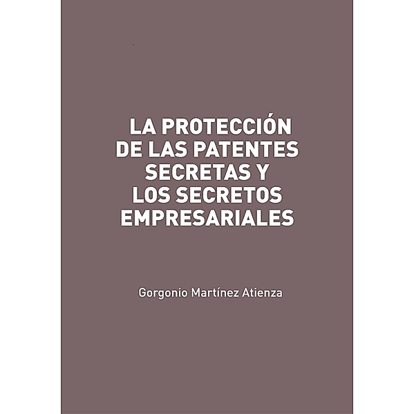 La protección de las patentes secretas y los secretos empresariales, Gorgonio Martínez Atienza