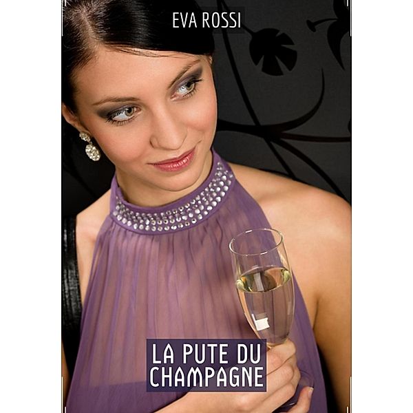 La Pute du Champagne / Collection de Nouvelles Érotiques Sexy et d'Histoires de Sexe Torride pour Adultes et Couples Libertins Bd.256, Eva Rossi