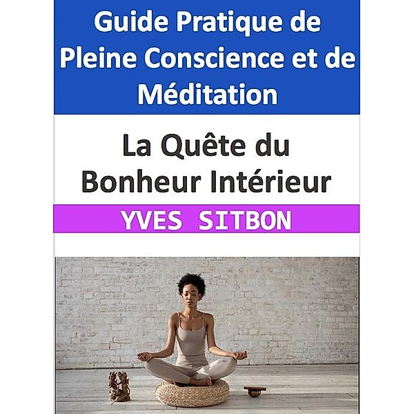 La Quête du Bonheur Intérieur : Guide Pratique de Pleine Conscience et de Méditation, Yves Sitbon