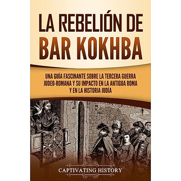 La rebelión de Bar Kokhba: Una guía fascinante sobre la tercera guerra judeo-romana y su impacto en la antigua Roma y en la historia judía, Captivating History