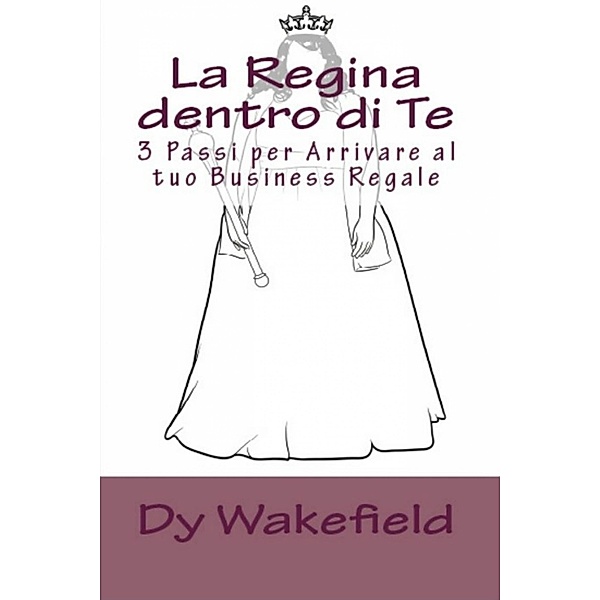 La Regina dentro di Te: 3 Passi per Arrivare al tuo Business Regale, Dy Wakefield