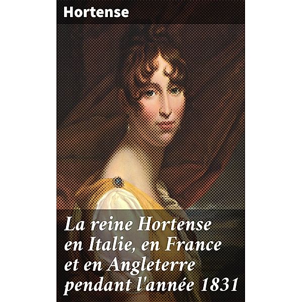 La reine Hortense en Italie, en France et en Angleterre pendant l'année 1831, Hortense
