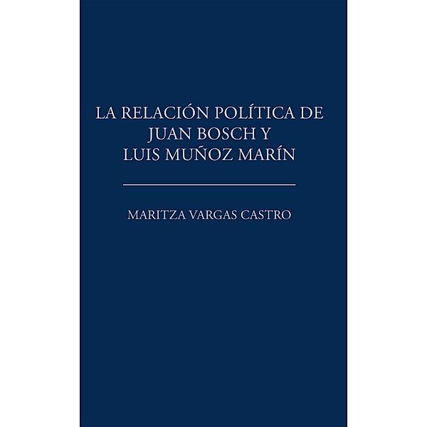 La Relación Política De Juan Bosch Y Luis Muñoz Marín, Maritza Vargas Castro