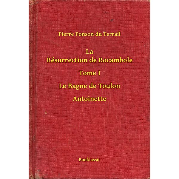 La Résurrection de Rocambole - Tome I - Le Bagne de Toulon - Antoinette, Pierre Ponson Du Terrail