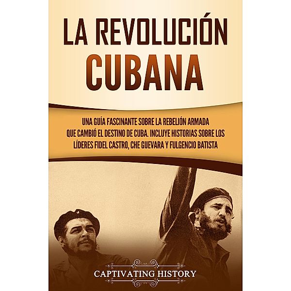 La Revolución cubana: Una guía fascinante sobre la rebelión armada que cambió el destino de Cuba. Incluye historias sobre los líderes Fidel Castro, Che Guevara y Fulgencio Batista, Captivating History