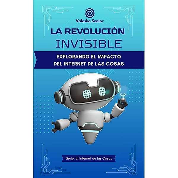 La revolución invisible, explorando el impacto del internet de las cosas / El Internet de las Cosas, Valeska Senior